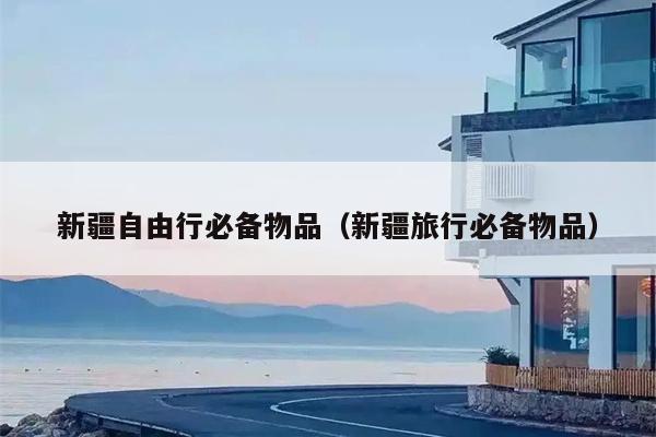 新疆自由行必备物品（新疆旅行必备物品）