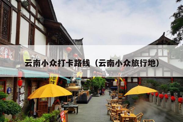 云南小众打卡路线（云南小众旅行地）