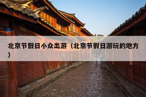 北京节假日小众出游（北京节假日游玩的地方）