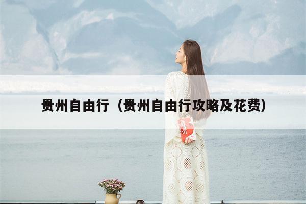 贵州自由行（贵州自由行攻略及花费）
