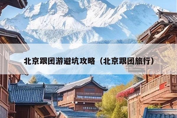 北京跟团游避坑攻略（北京跟团旅行）