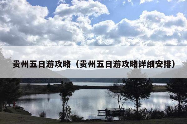 贵州五日游攻略（贵州五日游攻略详细安排）