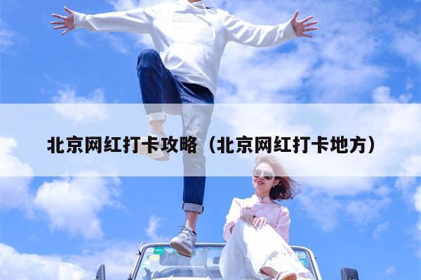 北京网红打卡攻略（北京网红打卡地方）