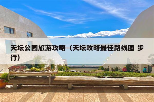 天坛公园旅游攻略（天坛攻略最佳路线图 步行）