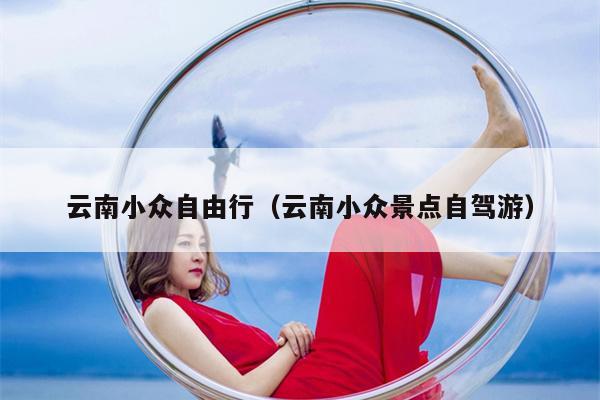 云南小众自由行（云南小众景点自驾游）