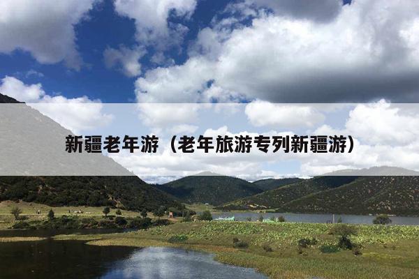 新疆老年游（老年旅游专列新疆游）