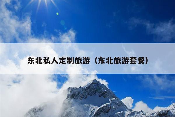 东北私人定制旅游（东北旅游套餐）