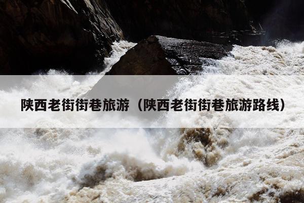 陕西老街街巷旅游（陕西老街街巷旅游路线）