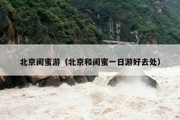 北京闺蜜游（北京和闺蜜一日游好去处）