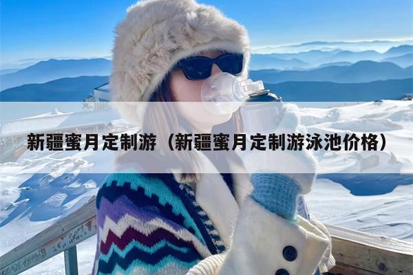 新疆蜜月定制游（新疆蜜月定制游泳池价格）