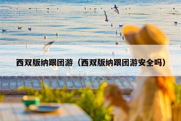 西双版纳跟团游（西双版纳跟团游安全吗）