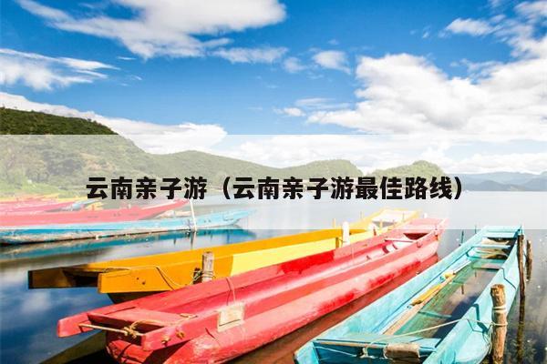 云南亲子游（云南亲子游最佳路线）