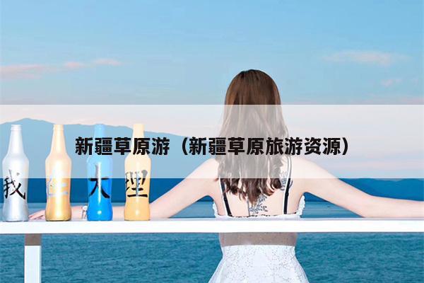新疆草原游（新疆草原旅游资源）
