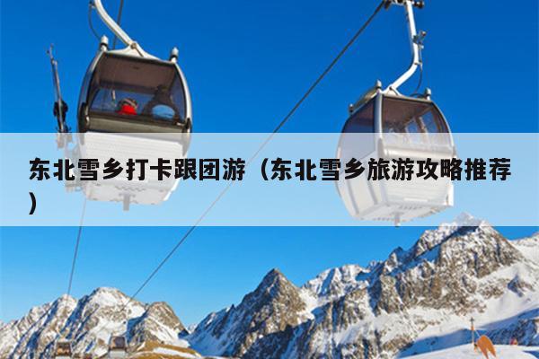 东北雪乡打卡跟团游（东北雪乡旅游攻略推荐）