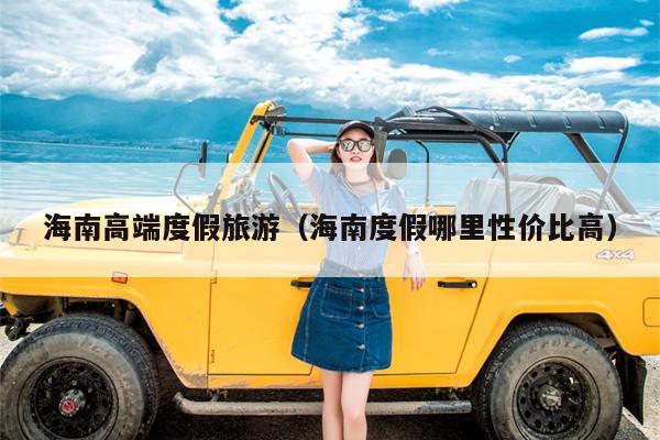 海南高端度假旅游（海南度假哪里性价比高）
