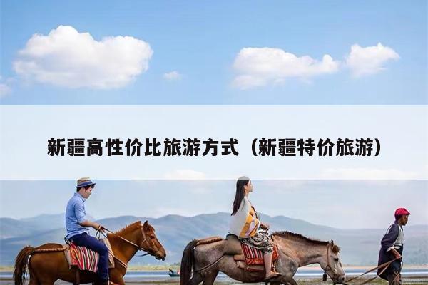 新疆高性价比旅游方式（新疆特价旅游）