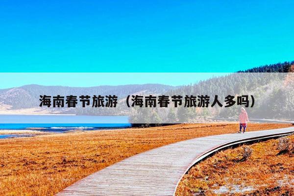 海南春节旅游（海南春节旅游人多吗）