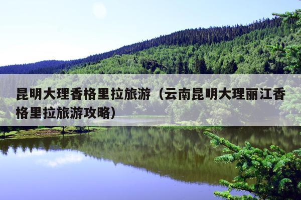 昆明大理香格里拉旅游（云南昆明大理丽江香格里拉旅游攻略）