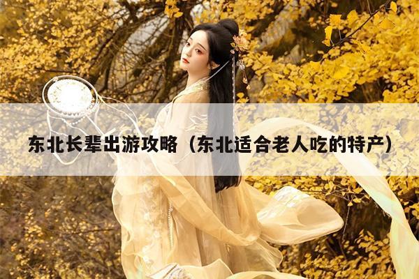 东北长辈出游攻略（东北适合老人吃的特产）