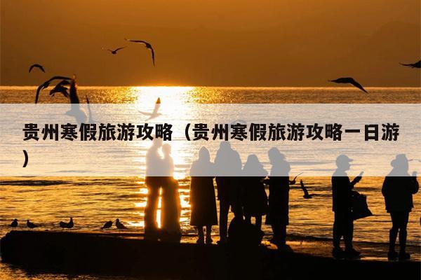 贵州寒假旅游攻略（贵州寒假旅游攻略一日游）