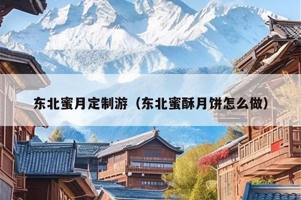 东北蜜月定制游（东北蜜酥月饼怎么做）