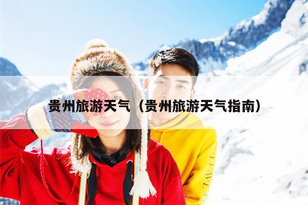 贵州旅游天气（贵州旅游天气指南）