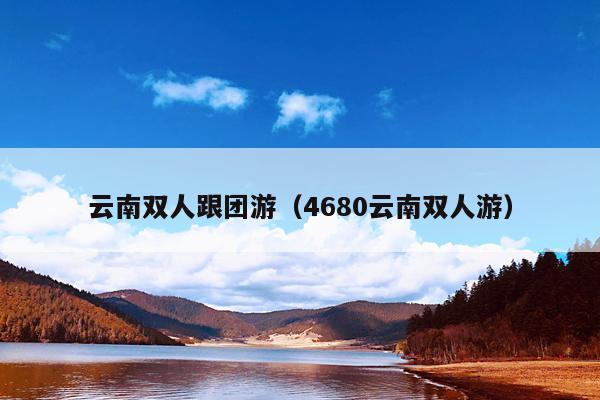 云南双人跟团游（4680云南双人游）