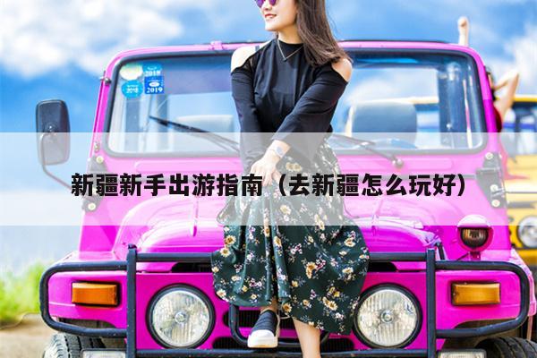 新疆新手出游指南（去新疆怎么玩好）