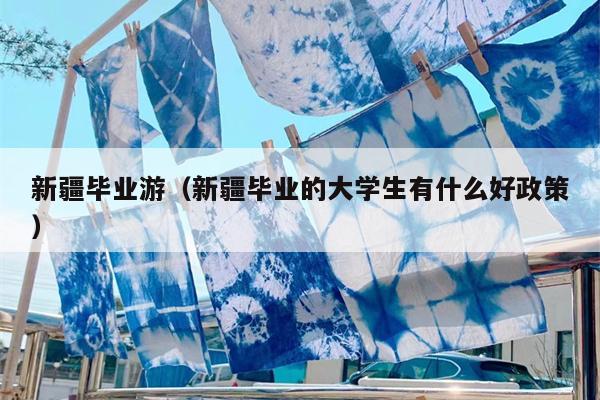 新疆毕业游（新疆毕业的大学生有什么好政策）