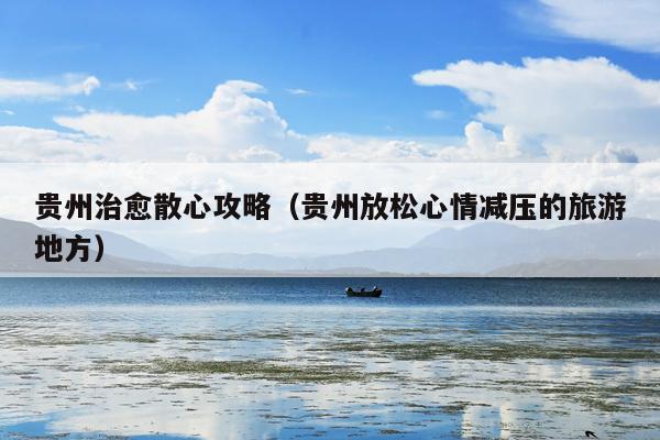 贵州治愈散心攻略（贵州放松心情减压的旅游地方）
