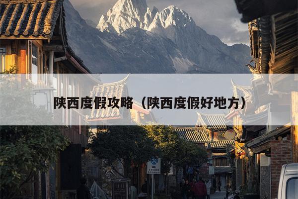 陕西度假攻略（陕西度假好地方）