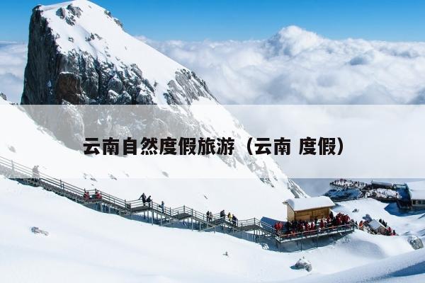 云南自然度假旅游（云南 度假）