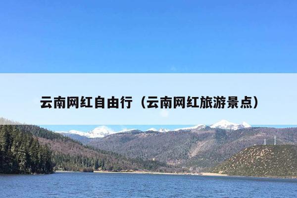 云南网红自由行（云南网红旅游景点）