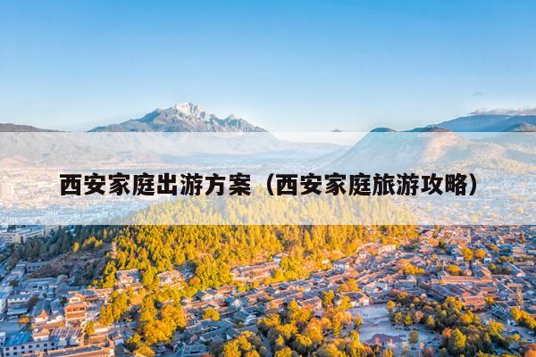 西安家庭出游方案（西安家庭旅游攻略）