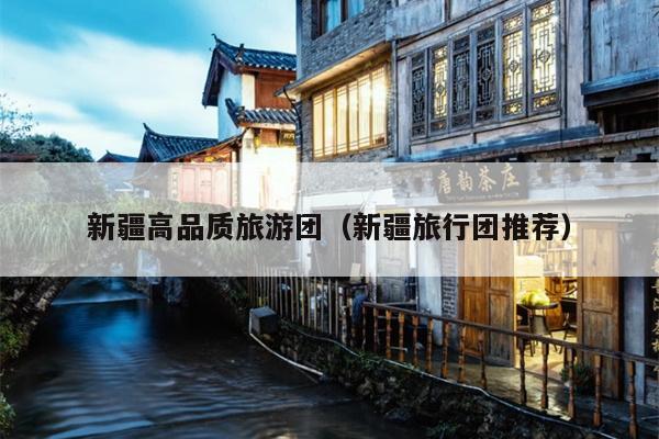 新疆高品质旅游团（新疆旅行团推荐）