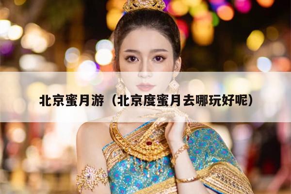 北京蜜月游（北京度蜜月去哪玩好呢）