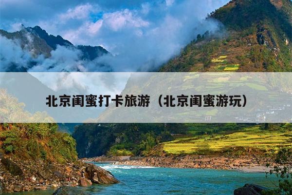北京闺蜜打卡旅游（北京闺蜜游玩）