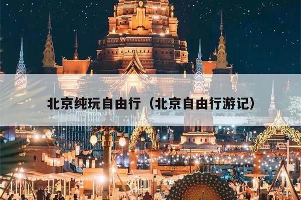 北京纯玩自由行（北京自由行游记）