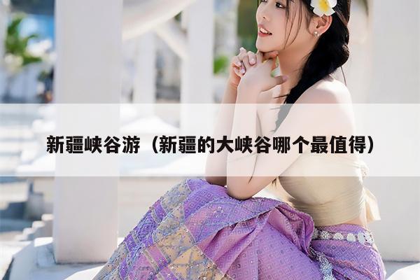 新疆峡谷游（新疆的大峡谷哪个最值得）