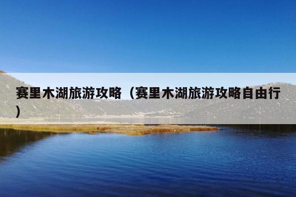 赛里木湖旅游攻略（赛里木湖旅游攻略自由行）