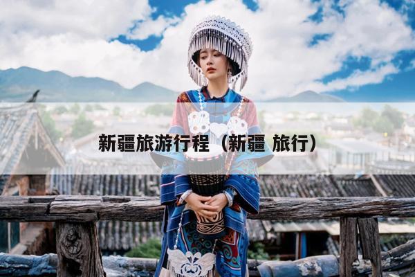 新疆旅游行程（新疆 旅行）