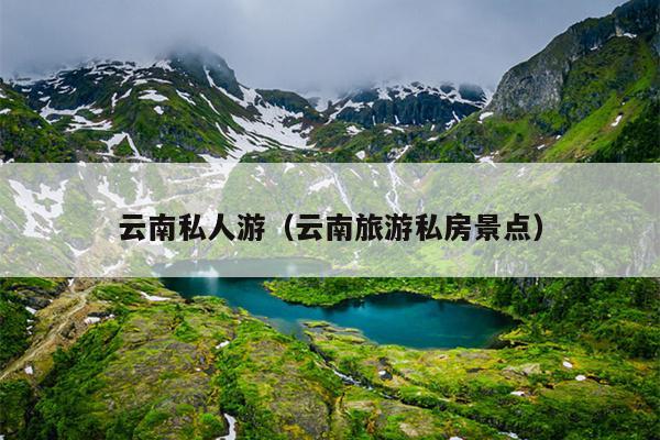 云南私人游（云南旅游私房景点）