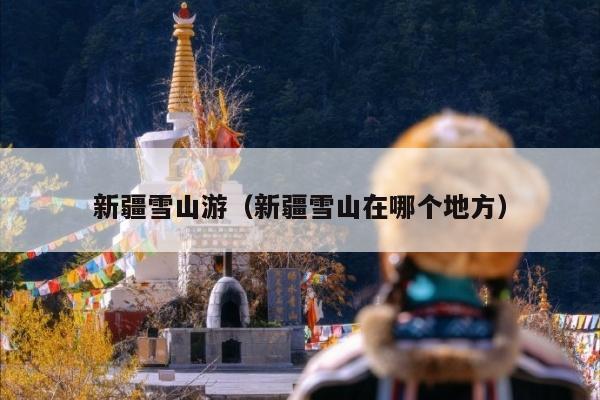新疆雪山游（新疆雪山在哪个地方）