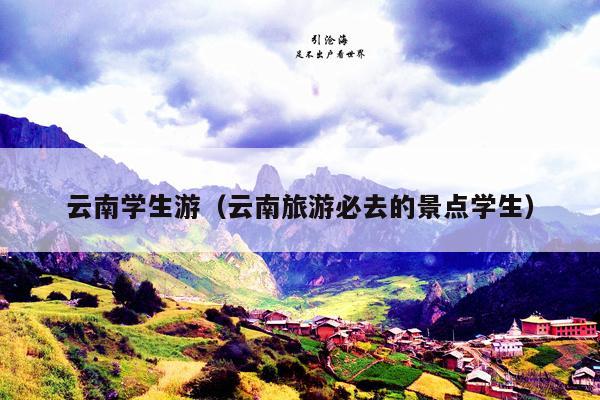 云南学生游（云南旅游必去的景点学生）