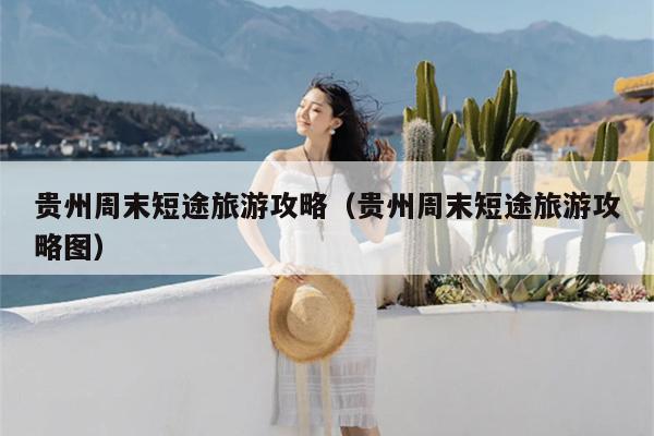 贵州周末短途旅游攻略（贵州周末短途旅游攻略图）