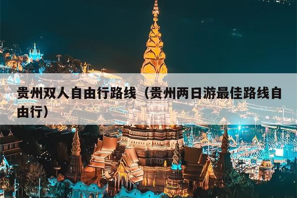 贵州双人自由行路线(贵州两日游最佳路线自由行)