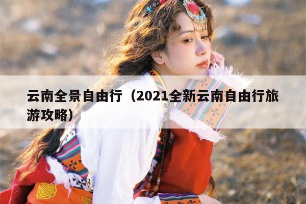 云南全景自由行（2021全新云南自由行旅游攻略）