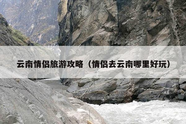 云南情侣旅游攻略（情侣去云南哪里好玩）