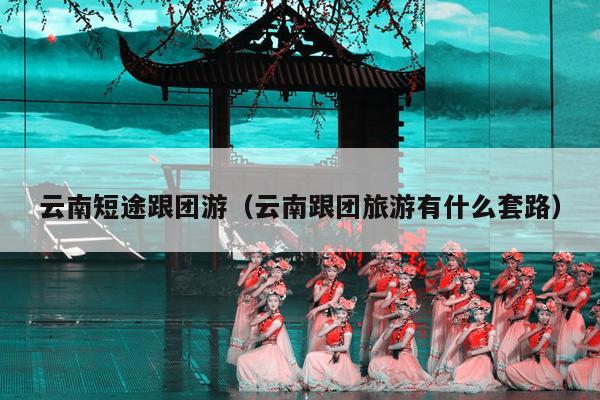 云南短途跟团游(云南跟团旅游有什么套路)