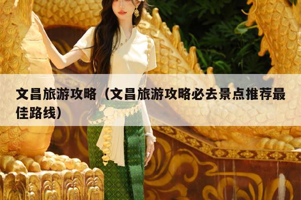 文昌旅游攻略（文昌旅游攻略必去景点推荐最佳路线）